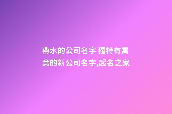 帶水的公司名字 獨特有寓意的新公司名字,起名之家-第1張-公司起名-玄機派